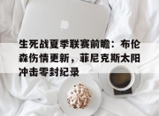 球友会官网关于生死战夏季联赛前瞻：布伦森伤情更新，菲尼克斯太阳冲击零封纪录的信息